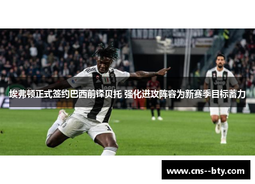 埃弗顿正式签约巴西前锋贝托 强化进攻阵容为新赛季目标蓄力