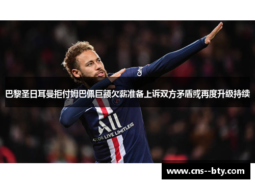 巴黎圣日耳曼拒付姆巴佩巨额欠薪准备上诉双方矛盾或再度升级持续