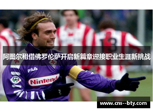 阿图尔租借佛罗伦萨开启新篇章迎接职业生涯新挑战