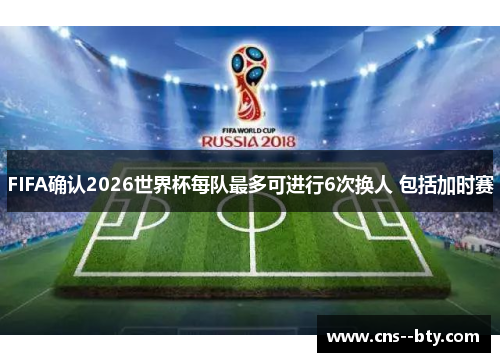 FIFA确认2026世界杯每队最多可进行6次换人 包括加时赛