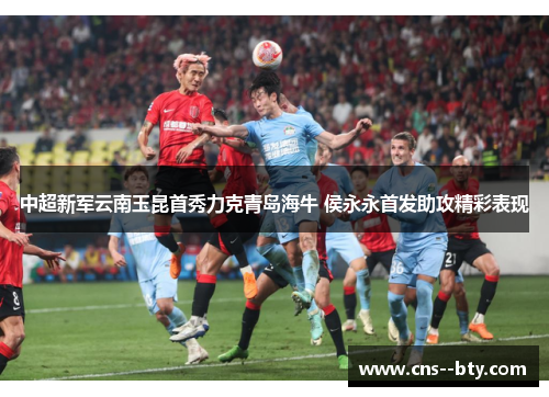 中超新军云南玉昆首秀力克青岛海牛 侯永永首发助攻精彩表现