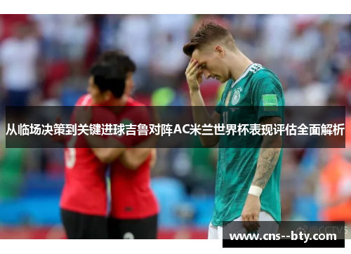 从临场决策到关键进球吉鲁对阵AC米兰世界杯表现评估全面解析