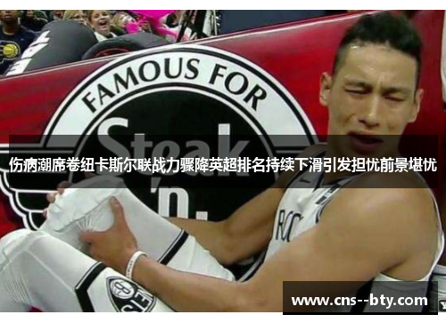 伤病潮席卷纽卡斯尔联战力骤降英超排名持续下滑引发担忧前景堪忧