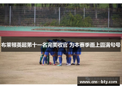 布莱顿英超第十一名完美收官 为本赛季画上圆满句号