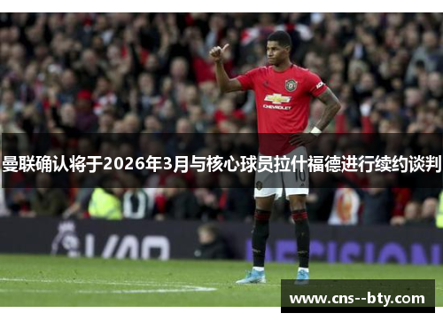 曼联确认将于2026年3月与核心球员拉什福德进行续约谈判