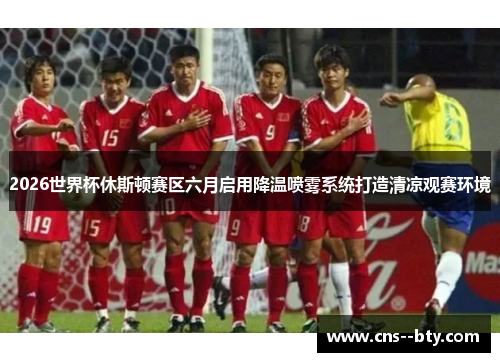 2026世界杯休斯顿赛区六月启用降温喷雾系统打造清凉观赛环境