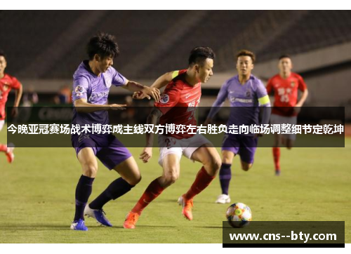 今晚亚冠赛场战术博弈成主线双方博弈左右胜负走向临场调整细节定乾坤