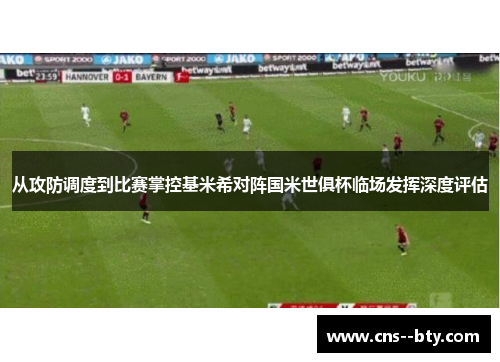 从攻防调度到比赛掌控基米希对阵国米世俱杯临场发挥深度评估