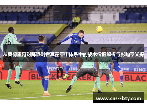 从莫德里奇对阵热刺看其在意甲体系中的战术价值解析与影响意义探