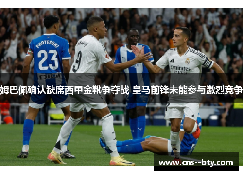 姆巴佩确认缺席西甲金靴争夺战 皇马前锋未能参与激烈竞争