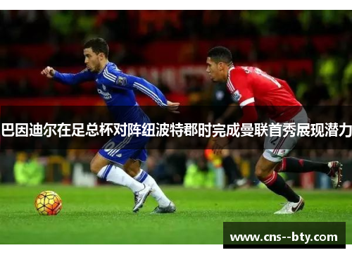 巴因迪尔在足总杯对阵纽波特郡时完成曼联首秀展现潜力