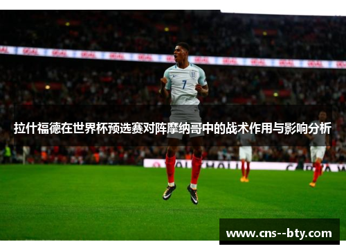 拉什福德在世界杯预选赛对阵摩纳哥中的战术作用与影响分析