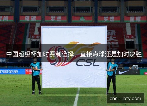 中国超级杯加时赛制选择，直接点球还是加时决胜